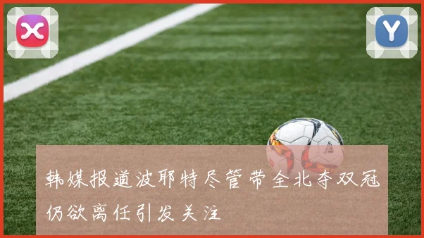 韩媒报道波耶特尽管带全北夺双冠仍欲离任引发关注