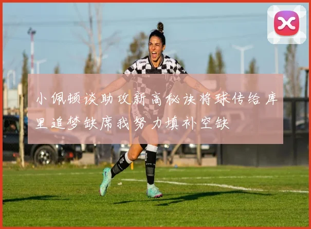 小佩顿谈助攻新高秘诀将球传给库里追梦缺席我努力填补空缺