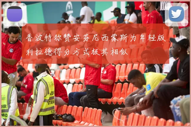 香波特称赞安芬尼西蒙斯为年轻版利拉德得分方式极其相似
