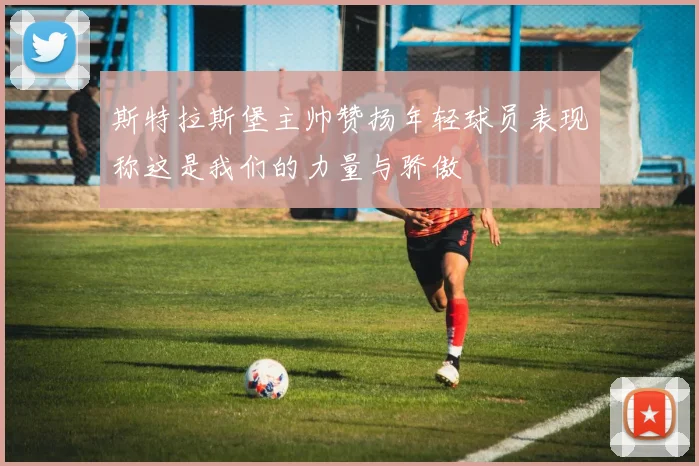 斯特拉斯堡主帅赞扬年轻球员表现称这是我们的力量与骄傲