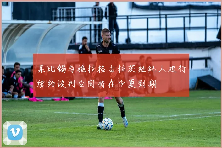 莱比锡与施拉格古拉茨经纪人进行续约谈判合同将在今夏到期