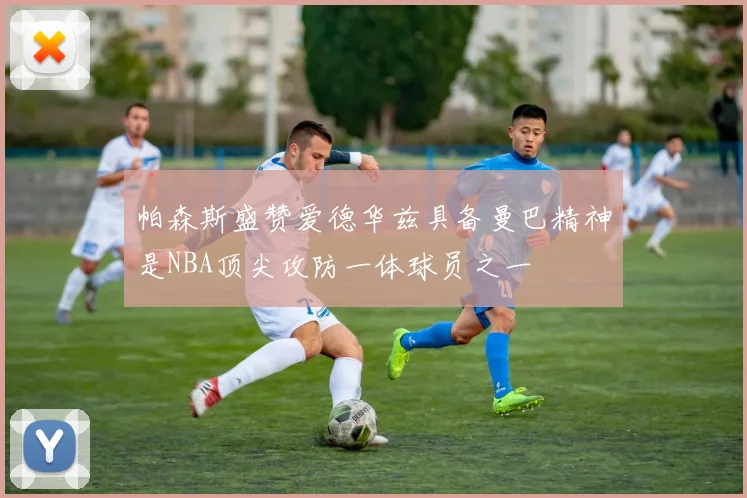 帕森斯盛赞爱德华兹具备曼巴精神是NBA顶尖攻防一体球员之一