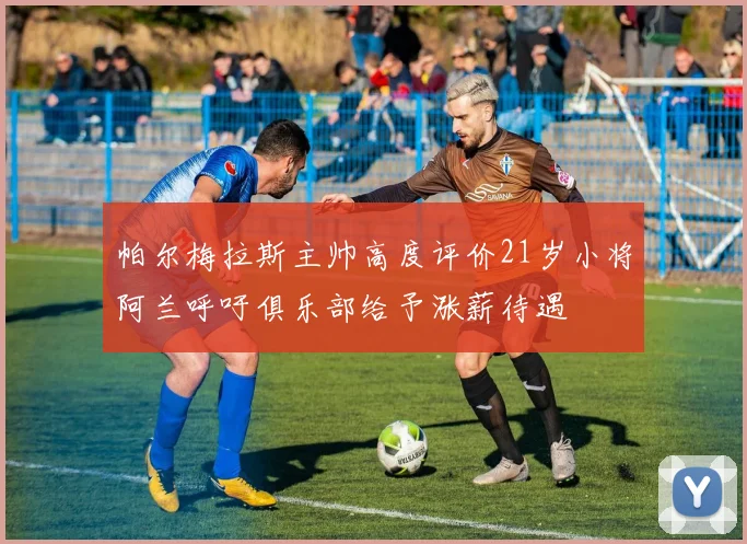 帕尔梅拉斯主帅高度评价21岁小将阿兰呼吁俱乐部给予涨薪待遇