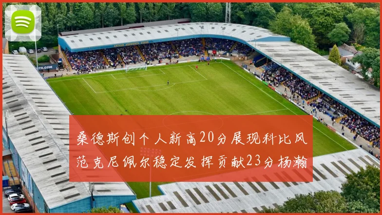 桑德斯创个人新高20分展现科比风范克尼佩尔稳定发挥贡献23分杨瀚森短短2分钟斩获4分