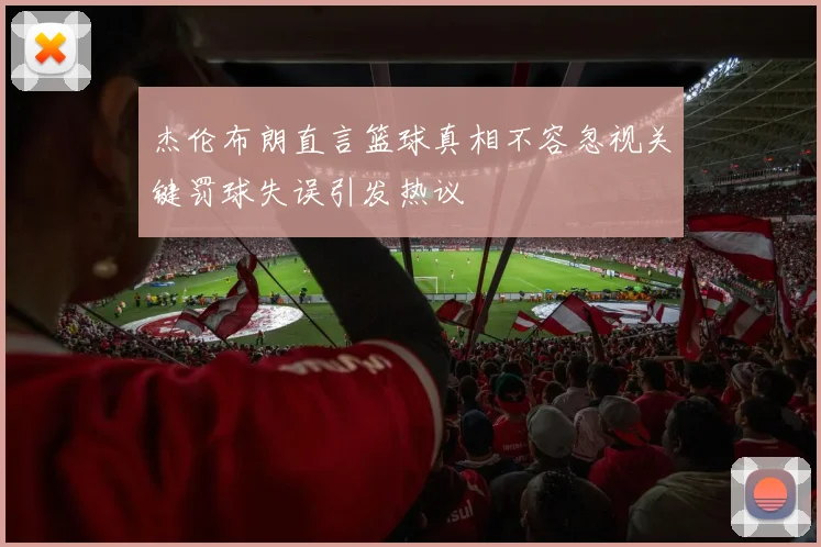 杰伦布朗直言篮球真相不容忽视关键罚球失误引发热议