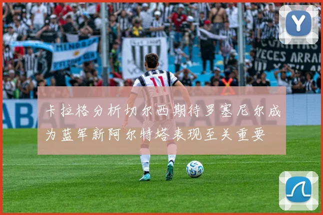卡拉格分析切尔西期待罗塞尼尔成为蓝军新阿尔特塔表现至关重要