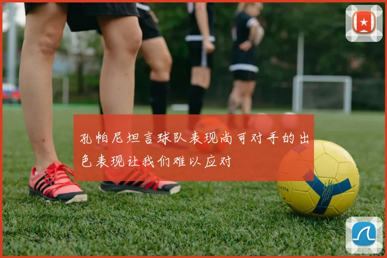 孔帕尼坦言球队表现尚可对手的出色表现让我们难以应对