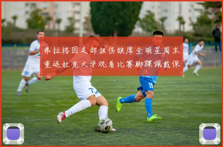 弗拉格因足部扭伤缺席全明星周末重返杜克大学观看比赛脚踝佩戴保护靴