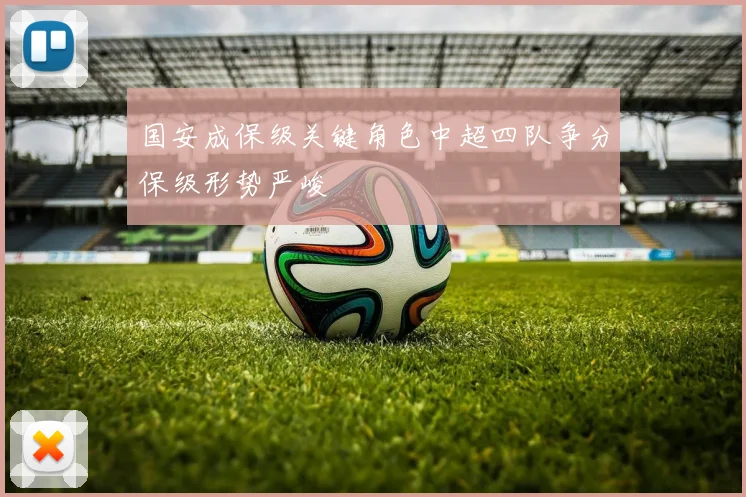 国安成保级关键角色中超四队争分保级形势严峻