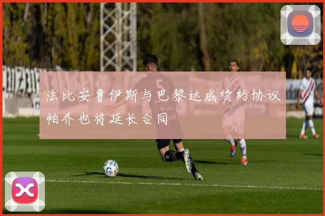 法比安鲁伊斯与巴黎达成续约协议帕乔也将延长合同
