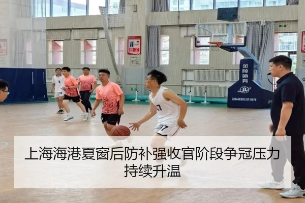 上海海港夏窗后防补强收官阶段争冠压力持续升温